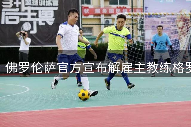 佛罗伦萨官方宣布解雇主教练格罗索