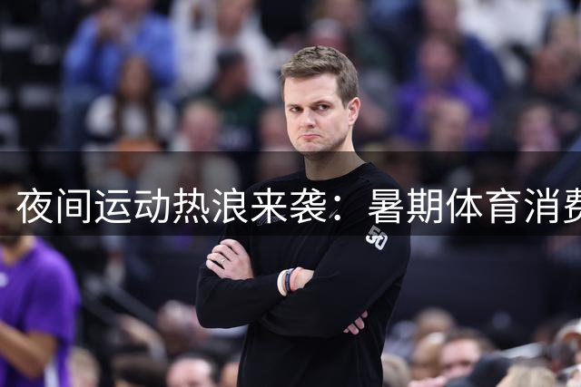夜间运动热浪来袭：暑期体育消费新气象