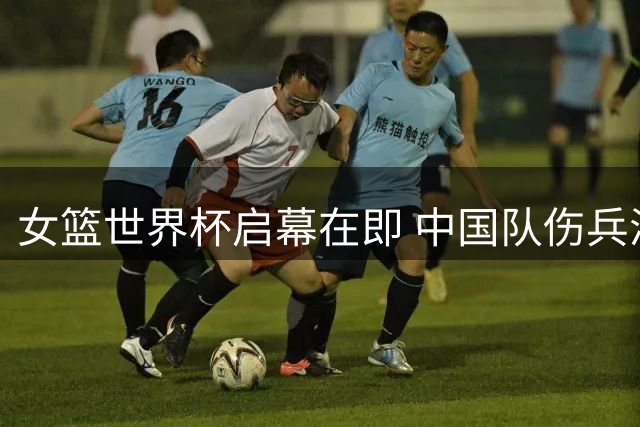 女篮世界杯启幕在即 中国队伤兵满营迎挑战