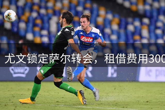 尤文锁定萨尔转会，租借费用300万欧元