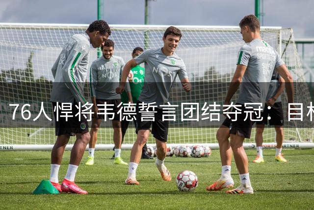 76人悍将韦德誓言团结夺冠：目标直指总冠军